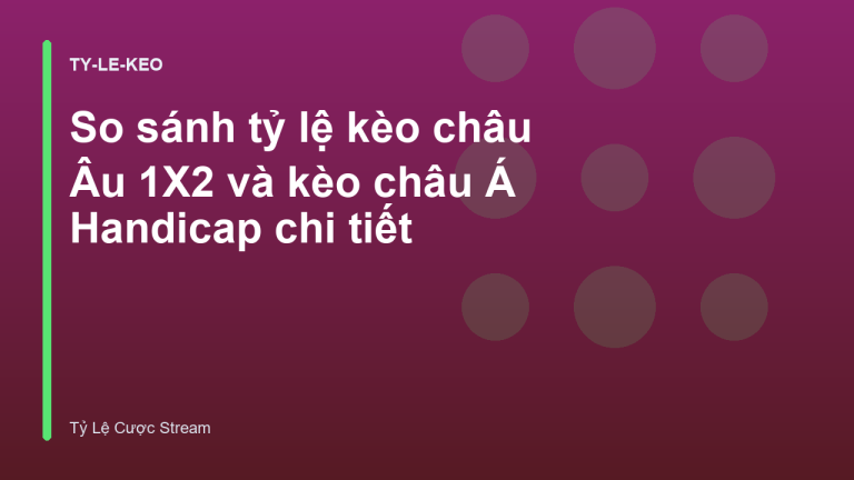 So sánh tỷ lệ kèo châu Âu 1X2 và kèo châu Á Handicap chi tiết